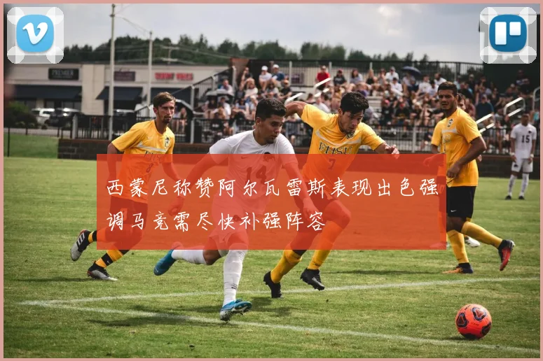 西蒙尼称赞阿尔瓦雷斯表现出色强调马竞需尽快补强阵容