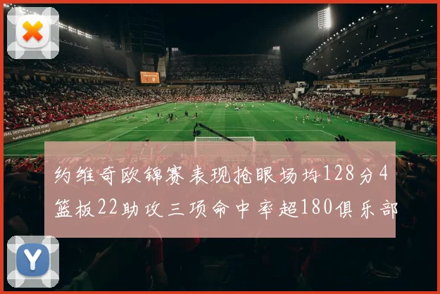 约维奇欧锦赛表现抢眼场均128分4篮板22助攻三项命中率超180俱乐部