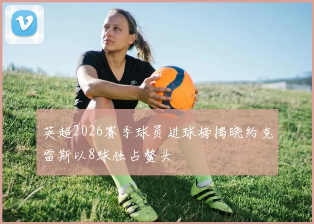英超2026赛季球员进球榜揭晓约克雷斯以8球独占鳌头