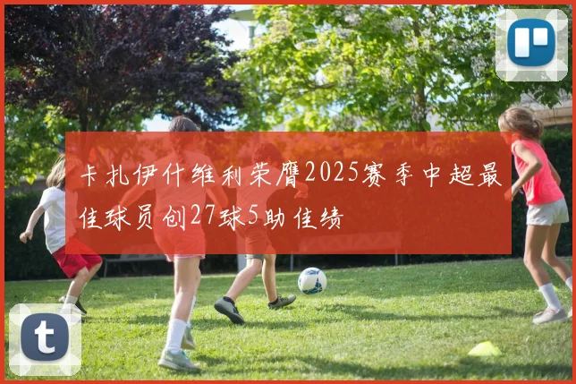 卡扎伊什维利荣膺2025赛季中超最佳球员创27球5助佳绩