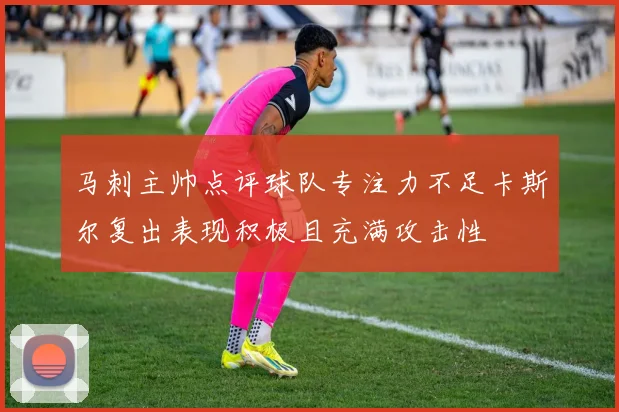 马刺主帅点评球队专注力不足卡斯尔复出表现积极且充满攻击性