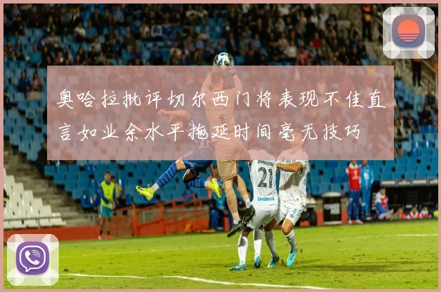 奥哈拉批评切尔西门将表现不佳直言如业余水平拖延时间毫无技巧