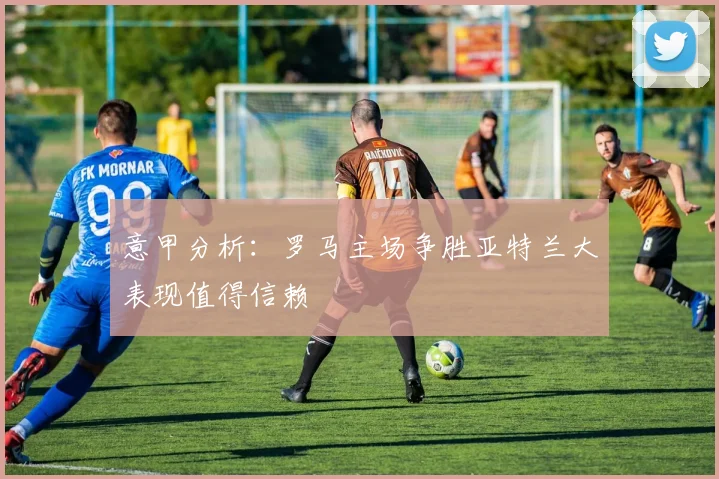 意甲分析：罗马主场争胜亚特兰大表现值得信赖
