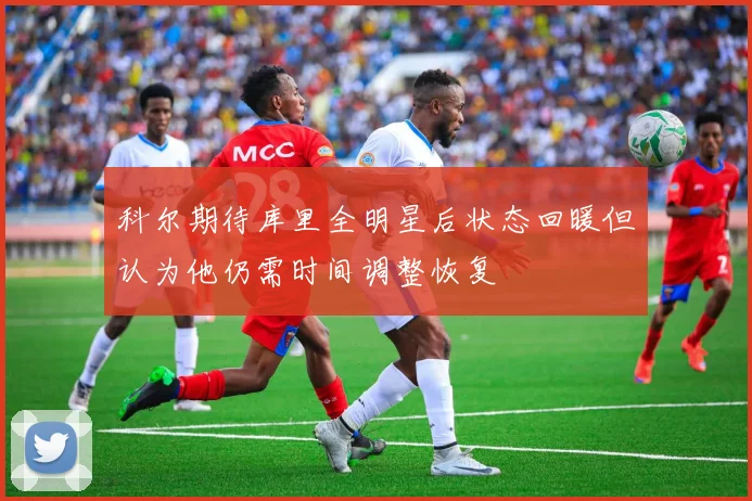 科尔期待库里全明星后状态回暖但认为他仍需时间调整恢复